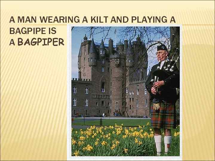 A MAN WEARING A KILT AND PLAYING A BAGPIPE IS A BAGPIPER 