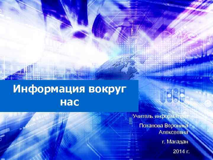 Информация вокруг нас Учитель информатики Потапова Вероника Алексеевна г. Магадан 2014 г. 