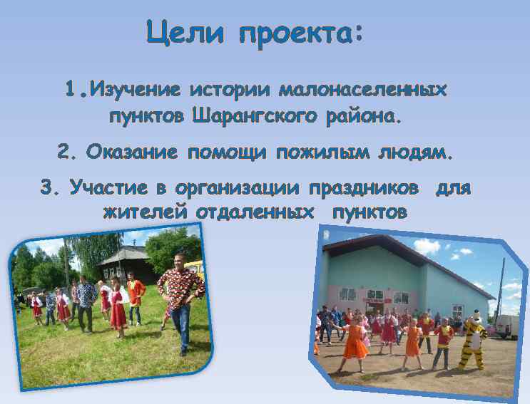 Цели проекта: 1. Изучение истории малонаселенных пунктов Шарангского района. 2. Оказание помощи пожилым людям.