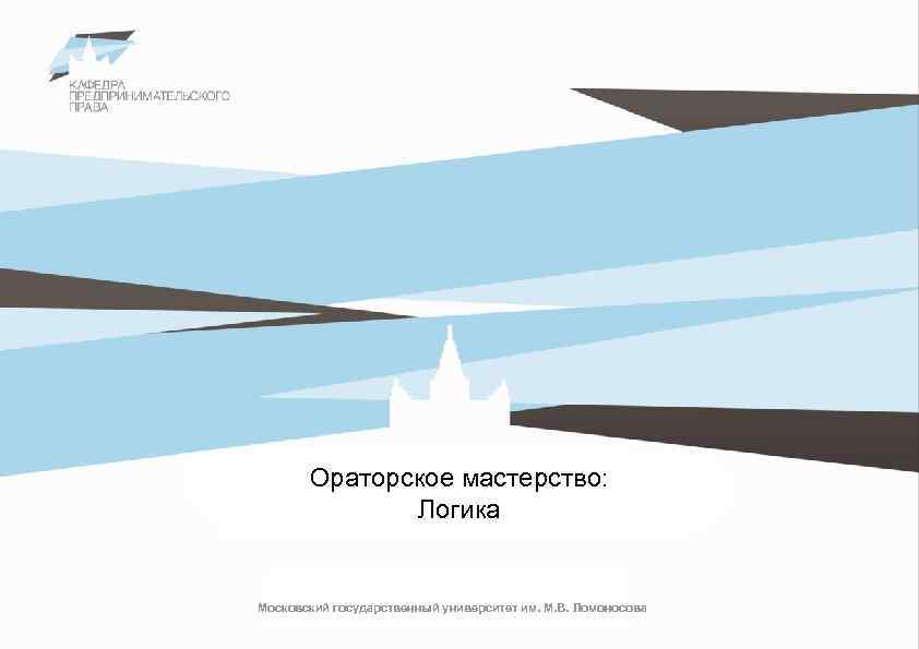 Ораторское мастерство: Логика Московский государственный университет им. М. В. Ломоносова 