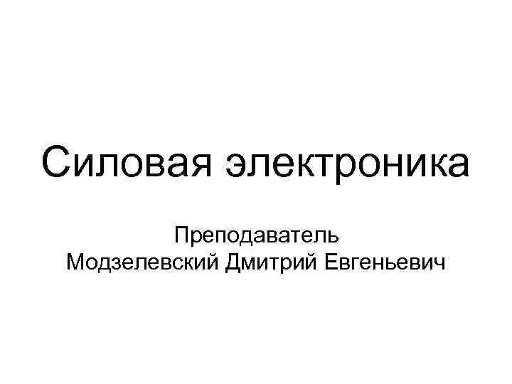 Силовая электроника Преподаватель Модзелевский Дмитрий Евгеньевич 