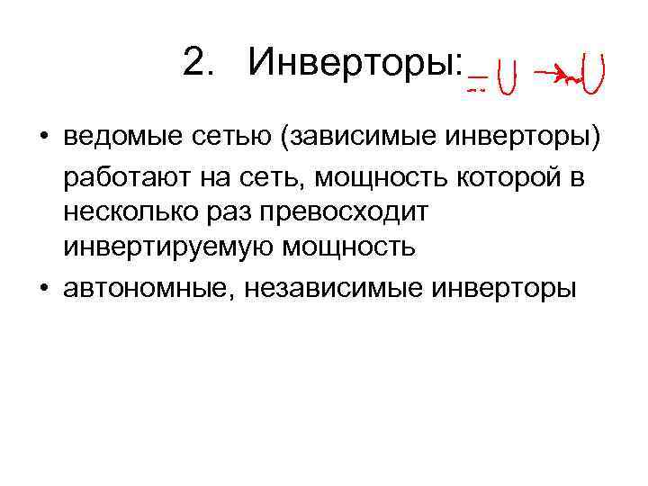 2. Инверторы: • ведомые сетью (зависимые инверторы) работают на сеть, мощность которой в несколько