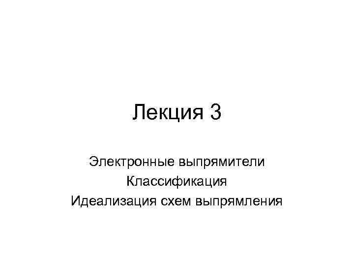 Лекция 3 Электронные выпрямители Классификация Идеализация схем выпрямления 