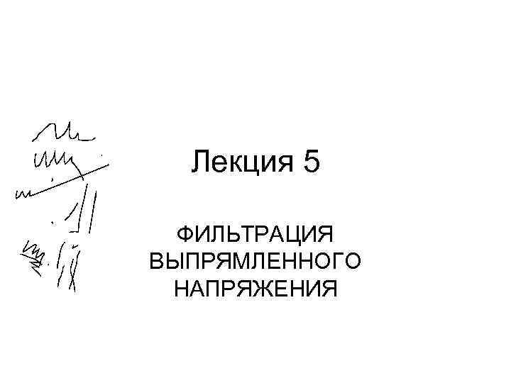 Лекция 5 ФИЛЬТРАЦИЯ ВЫПРЯМЛЕННОГО НАПРЯЖЕНИЯ 