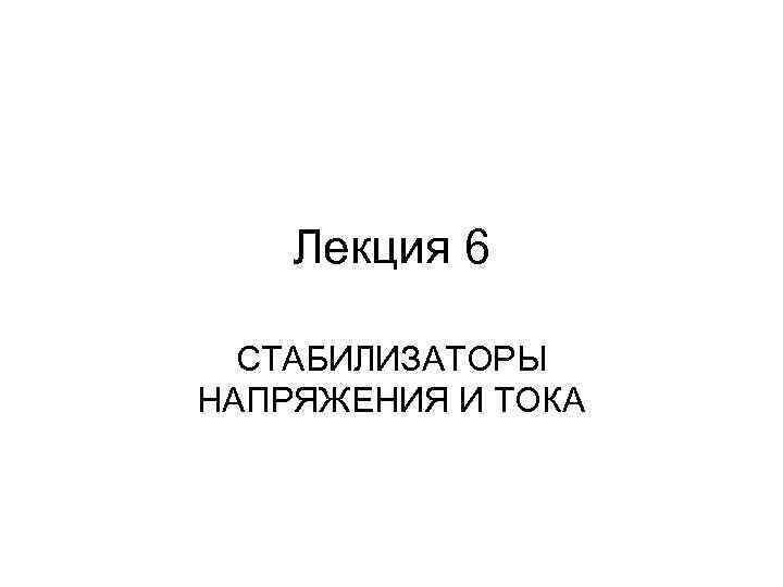 Лекция 6 СТАБИЛИЗАТОРЫ НАПРЯЖЕНИЯ И ТОКА 