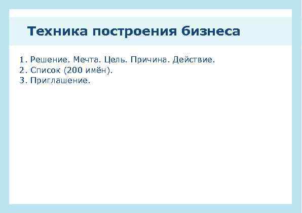 Техника построения бизнеса 1. Решение. Мечта. Цель. Причина. Действие. 2. Список (200 имён). 3.