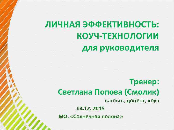 ЛИЧНАЯ ЭФФЕКТИВНОСТЬ: КОУЧ-ТЕХНОЛОГИИ для руководителя Тренер: Светлана Попова (Смолик) к. псх. н. , доцент,