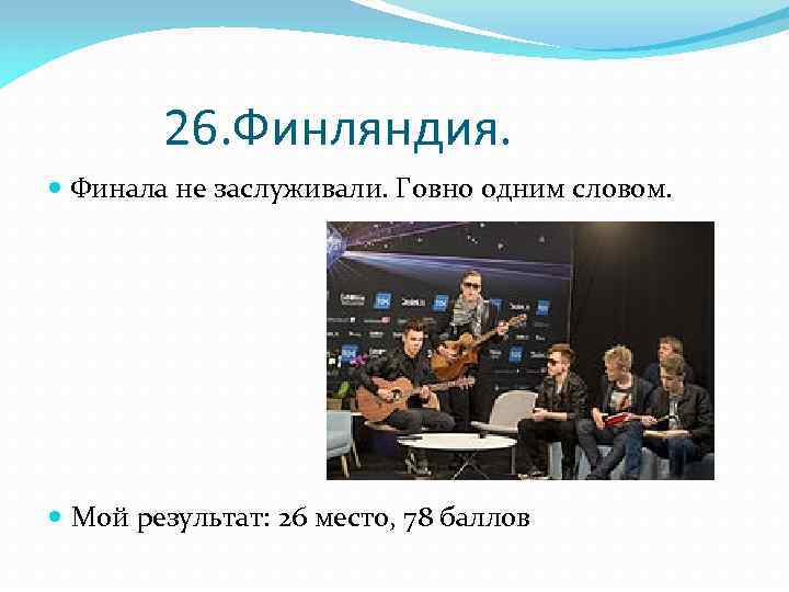 26. Финляндия. Финала не заслуживали. Говно одним словом. Мой результат: 26 место, 78 баллов