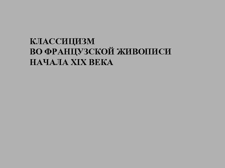 КЛАССИЦИЗМ ВО ФРАНЦУЗСКОЙ ЖИВОПИСИ НАЧАЛА XIX ВЕКА 