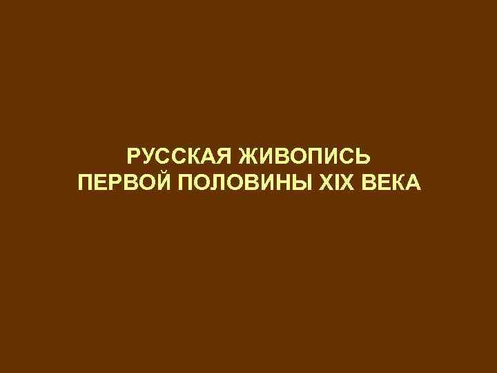 РУССКАЯ ЖИВОПИСЬ ПЕРВОЙ ПОЛОВИНЫ XIX ВЕКА 