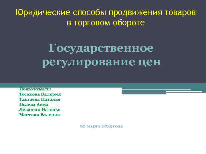 Юридические способы продвижения товаров в торговом обороте Государственное регулирование цен Подготовили: Тесакова Валерия Тактаева