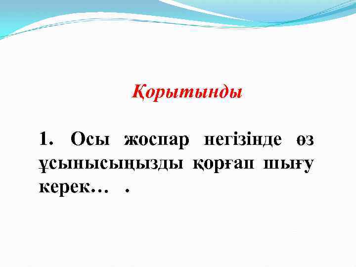 Қорытынды 1. Осы жоспар негізінде өз ұсынысыңызды қорғап шығу керек…. 