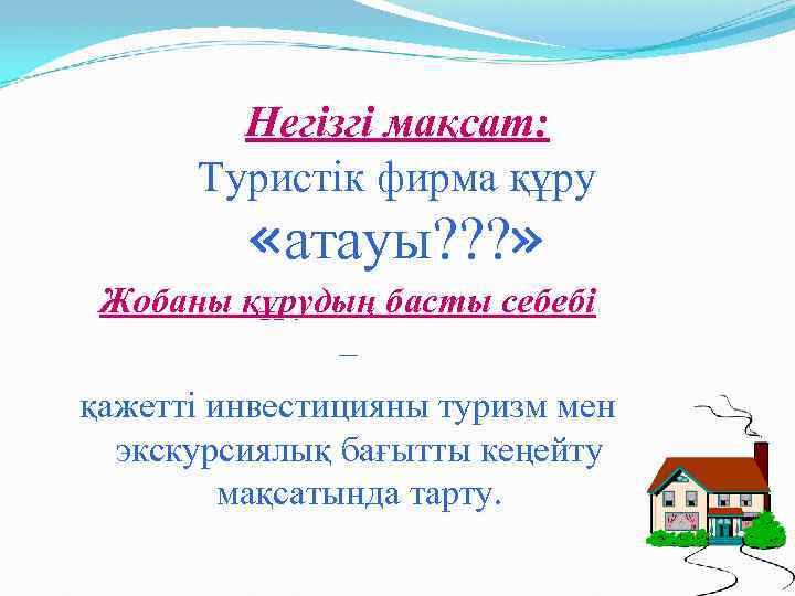 Негізгі мақсат: Туристік фирма құру «атауы? ? ? » Жобаны құрудың басты себебі –