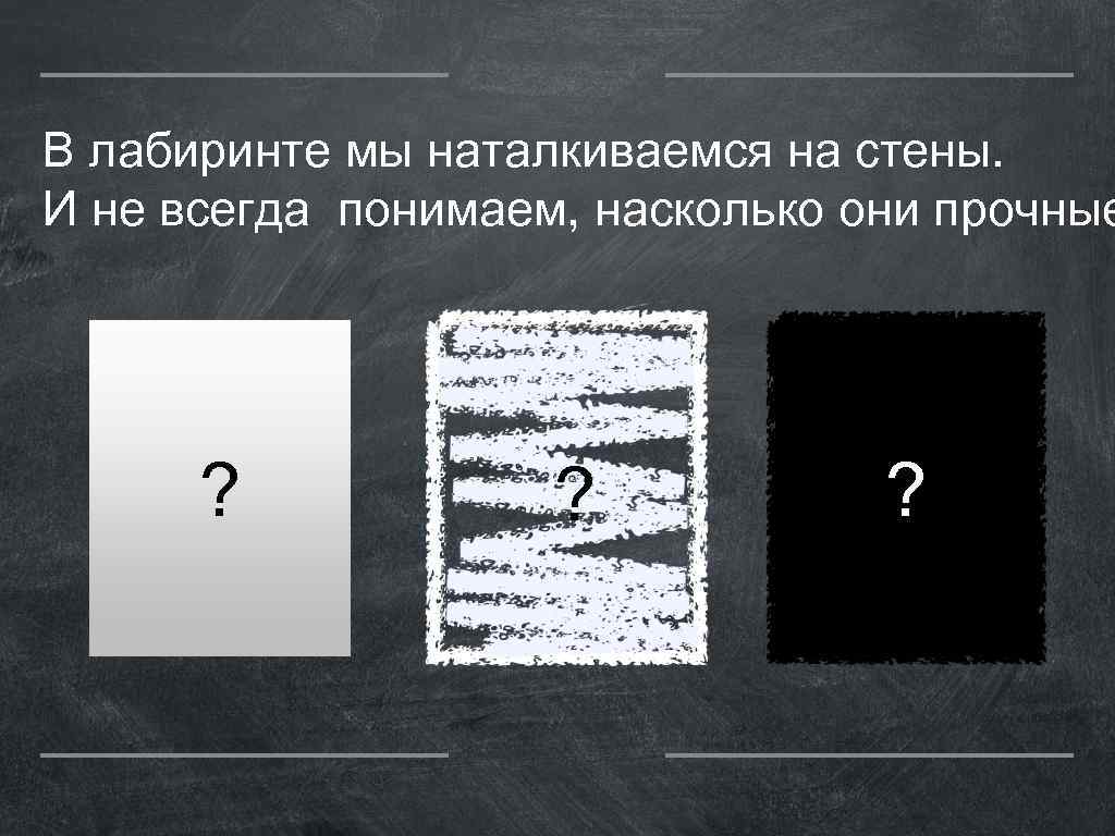 В лабиринте мы наталкиваемся на стены. И не всегда понимаем, насколько они прочные ?