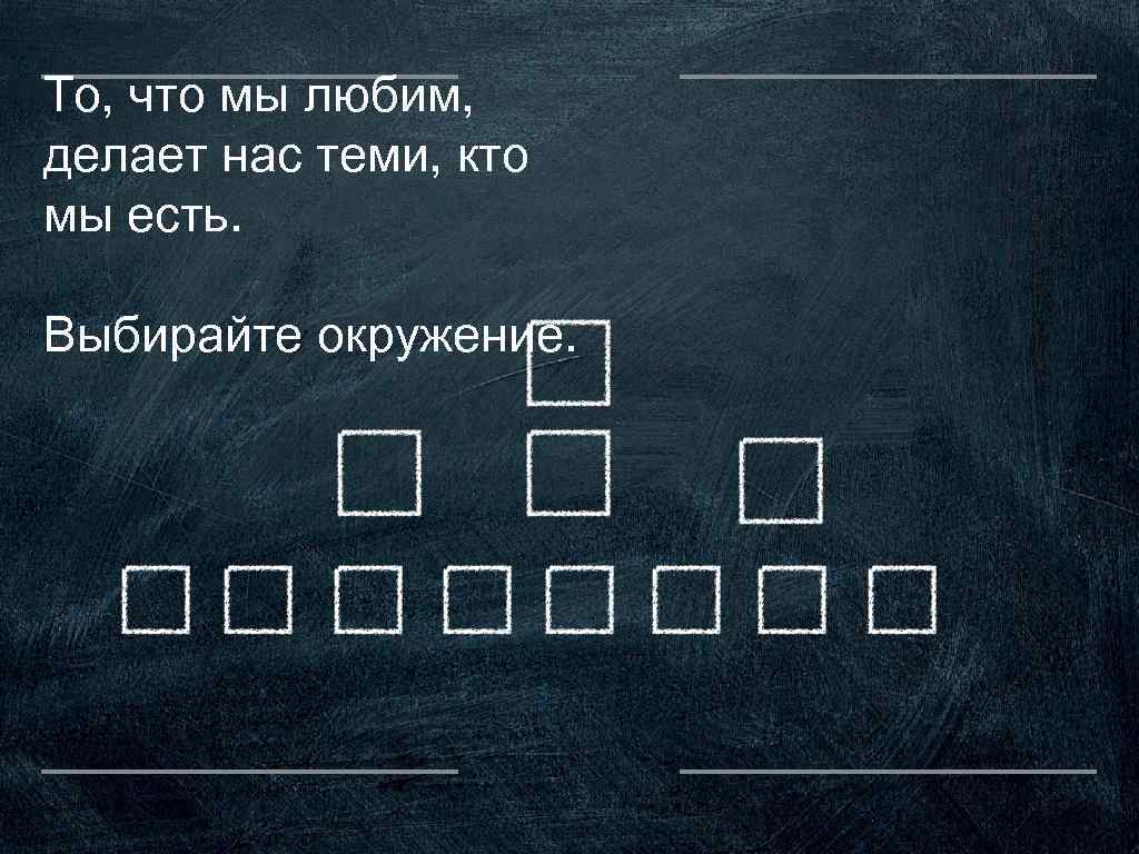 То, что мы любим, делает нас теми, кто мы есть. Выбирайте окружение. 