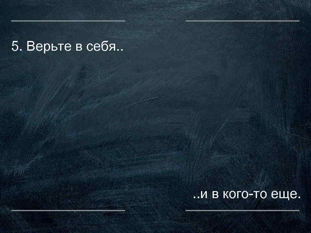 5. Верьте в себя. . и в кого-то еще. 