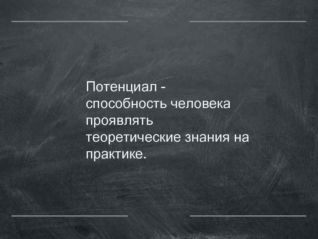 Потенциал способность человека проявлять теоретические знания на практике. 