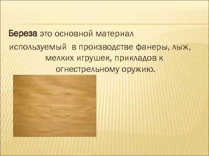 Береза это основной материал используемый в производстве фанеры, лыж, мелких игрушек, прикладов к огнестрельному