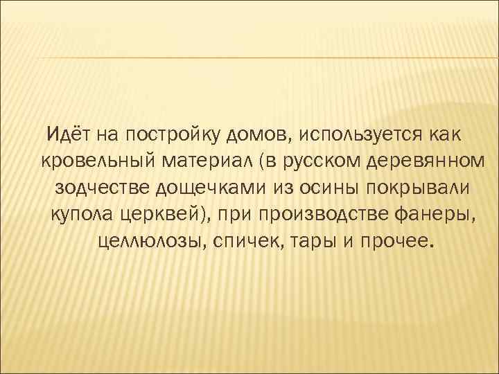 Идёт на постройку домов, используется как кровельный материал (в русском деревянном зодчестве дощечками из