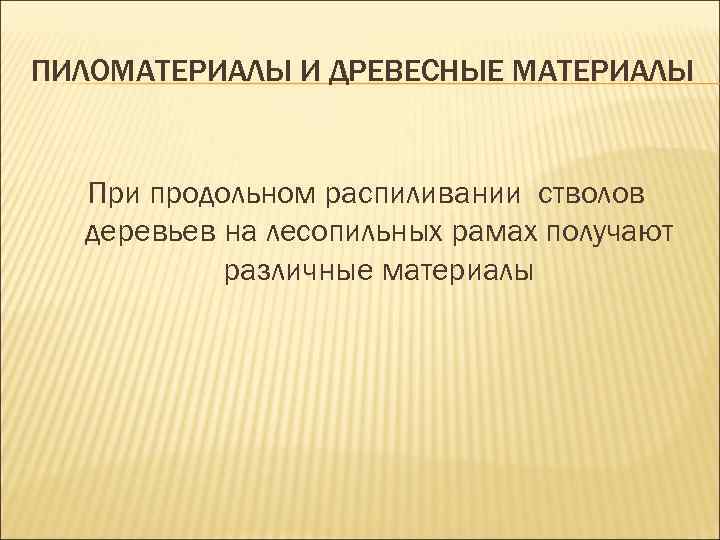 ПИЛОМАТЕРИАЛЫ И ДРЕВЕСНЫЕ МАТЕРИАЛЫ При продольном распиливании стволов деревьев на лесопильных рамах получают различные