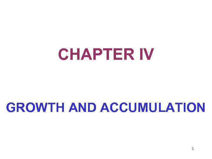 CHAPTER IV GROWTH AND ACCUMULATION 1 