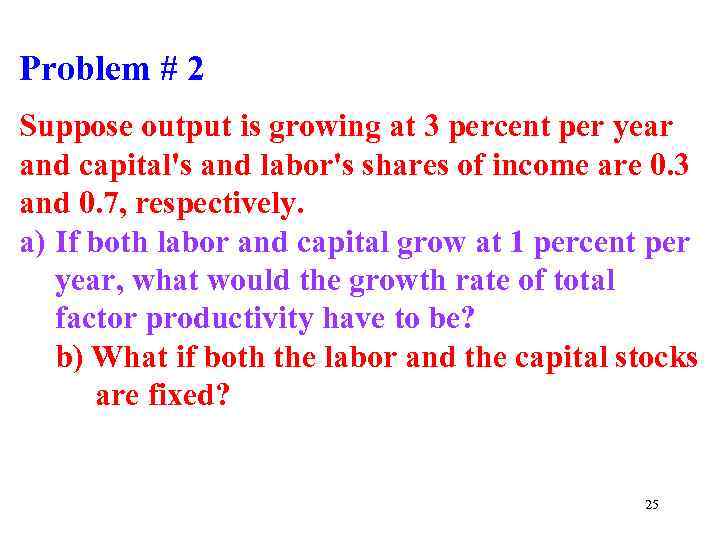 Problem # 2 Suppose output is growing at 3 percent per year and capital's