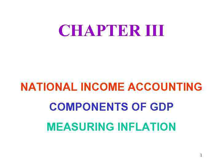 CHAPTER III NATIONAL INCOME ACCOUNTING COMPONENTS OF GDP MEASURING INFLATION 1 