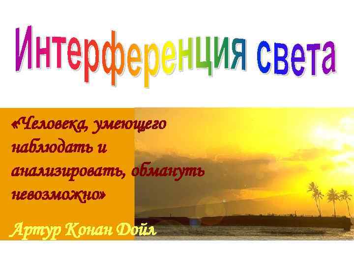  «Человека, умеющего наблюдать и анализировать, обмануть невозможно» Артур Конан Дойл 