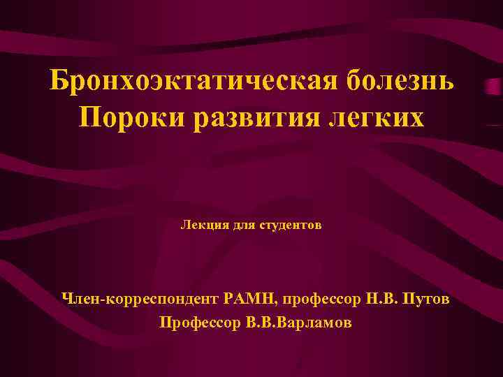 Бронхоэктатическая болезнь Пороки развития легких Лекция для студентов Член-корреспондент РАМН, профессор Н. В. Путов