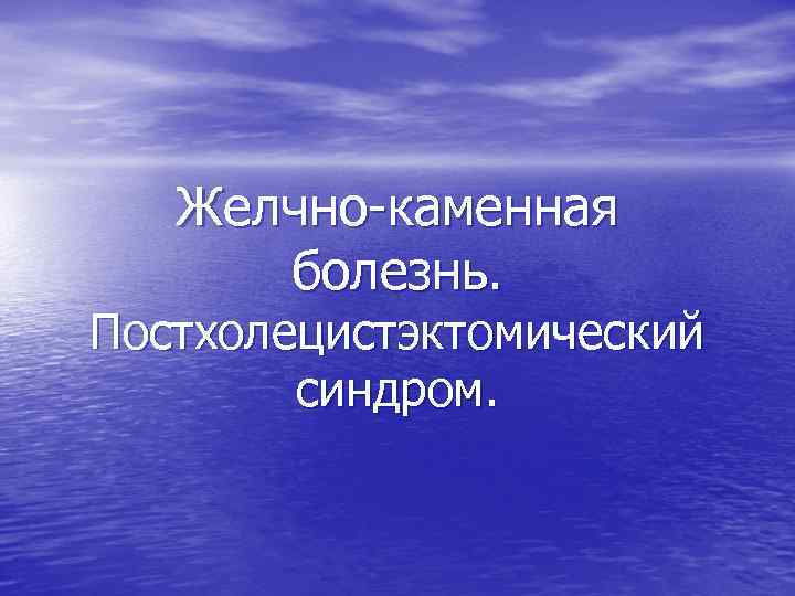 Желчно каменная болезнь. Постхолецистэктомический синдром. 