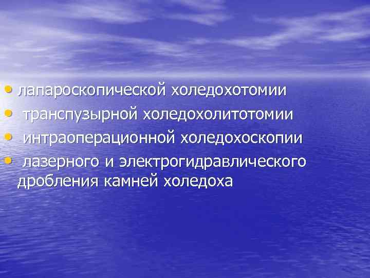  • лапароскопической холедохотомии • транспузырной холедохолитотомии • интраоперационной холедохоскопии • лазерного и электрогидравлического