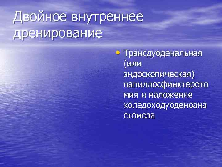 Двойное внутреннее дренирование • Трансдуоденальная (или эндоскопическая) папиллосфинктерото мия и наложение холедоходуоденоана стомоза 