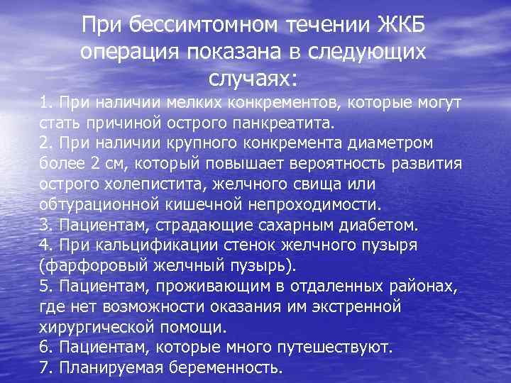 При бессимтомном течении ЖКБ операция показана в следующих случаях: 1. При наличии мелких конкрементов,