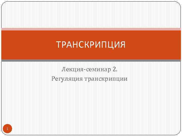 ТРАНСКРИПЦИЯ Лекция-семинар 2. Регуляция транскрипции 1 