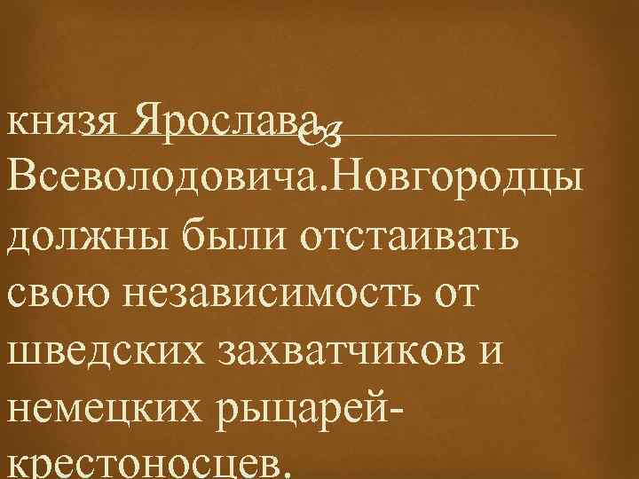 князя Ярослава Всеволодовича. Новгородцы должны были отстаивать свою независимость от шведских захватчиков и немецких