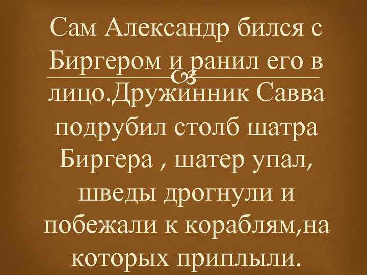 Сам Александр бился с Биргером и ранил его в лицо. Дружинник Савва подрубил столб