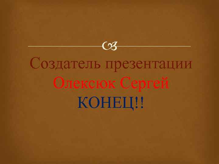  Создатель презентации Олексюк Сергей КОНЕЦ!! 