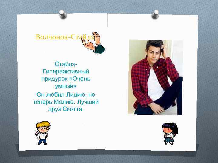 Волчонок-Стайлз. Гипераактивный придурок «Очень умный» Он любил Лидию, но теперь Малию. Лучший друг Скотта.