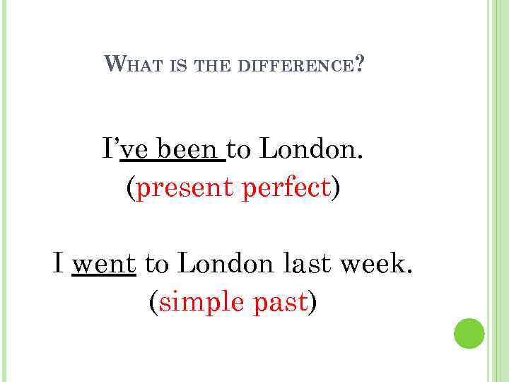 WHAT IS THE DIFFERENCE? I’ve been to London. (present perfect) I went to London