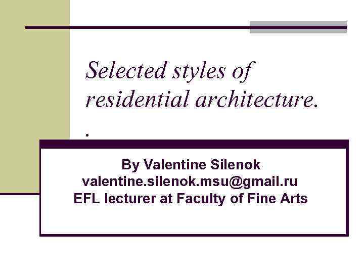 Selected styles of residential architecture. . By Valentine Silenok valentine. silenok. msu@gmail. ru EFL