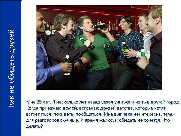 Как не обидеть друзей Мне 25 лет. Я несколько лет назад уехал учиться и