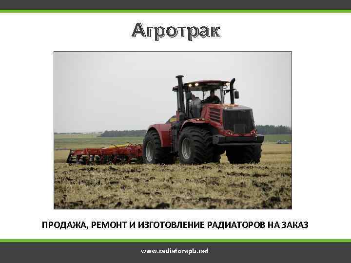 Агротрак ПРОДАЖА, РЕМОНТ И ИЗГОТОВЛЕНИЕ РАДИАТОРОВ НА ЗАКАЗ www. radiatorspb. net 