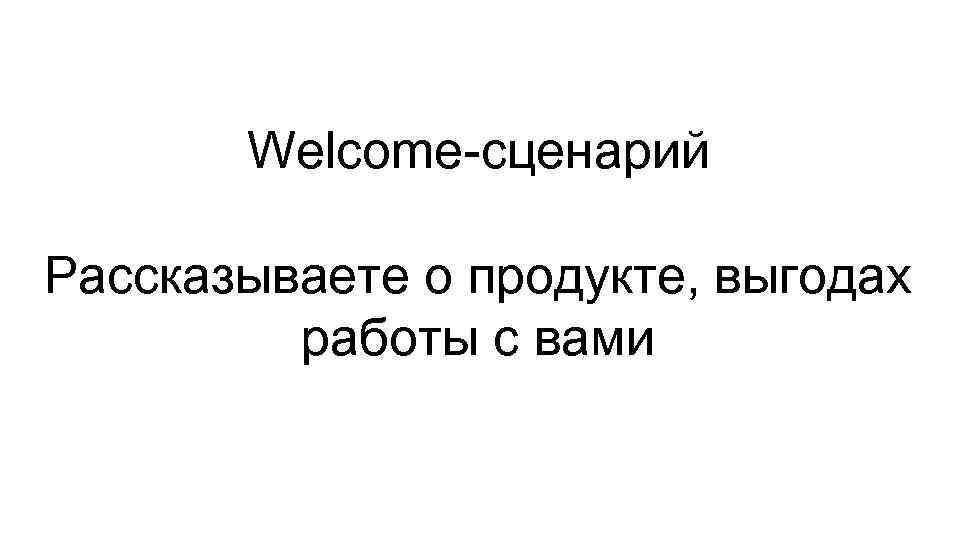 Welcome-сценарий Рассказываете о продукте, выгодах работы с вами 