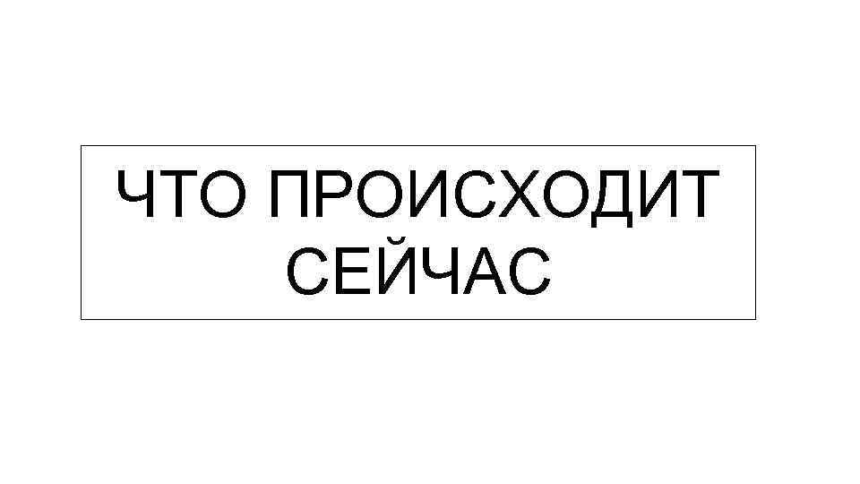 ЧТО ПРОИСХОДИТ СЕЙЧАС 