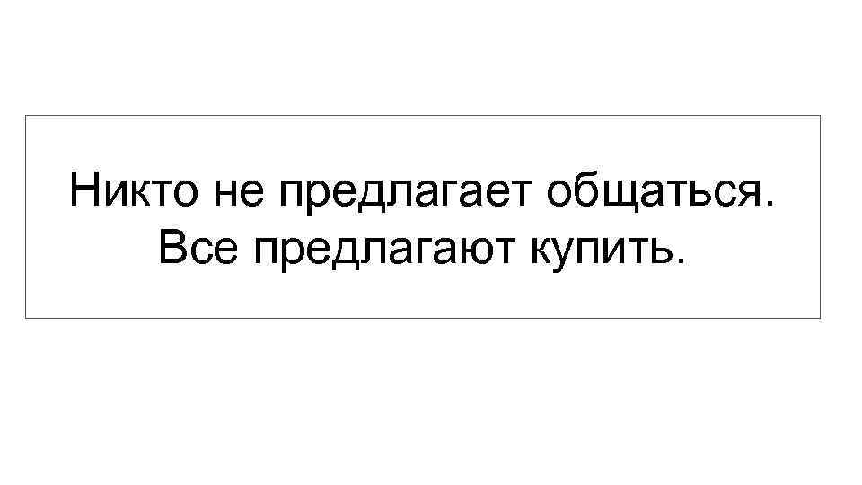 Никто не предлагает общаться. Все предлагают купить. 