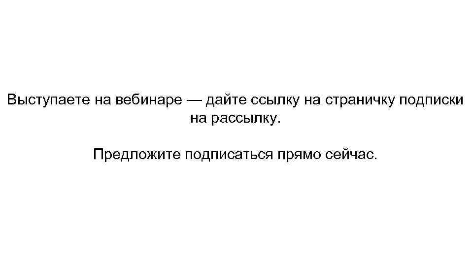 Выступаете на вебинаре — дайте ссылку на страничку подписки на рассылку. Предложите подписаться прямо