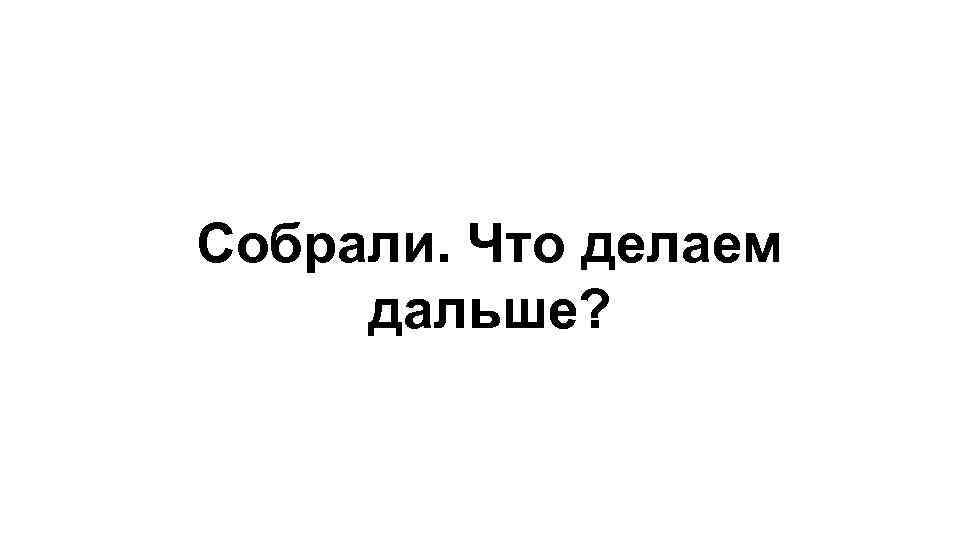 Собрали. Что делаем дальше? 