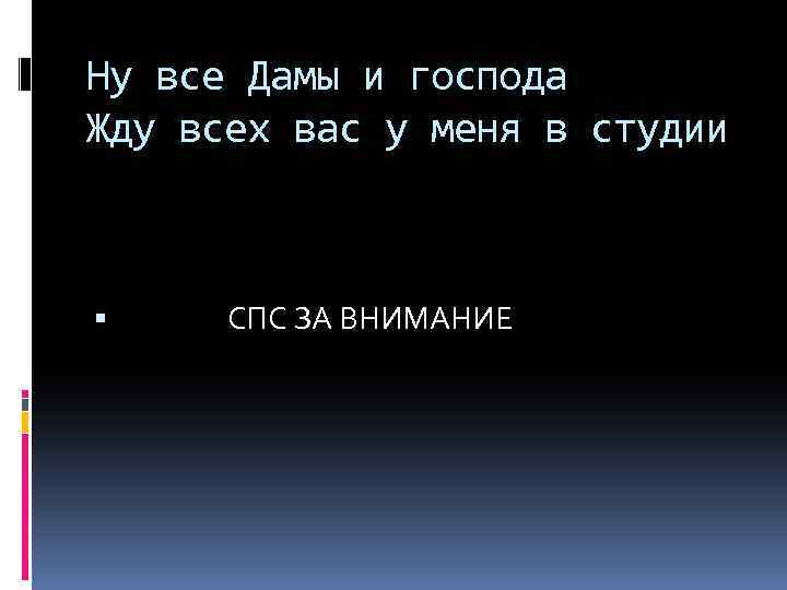 Ну все Дамы и господа Жду всех вас у меня в студии СПС ЗА
