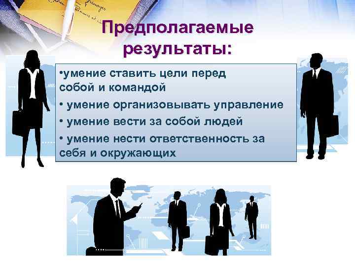 Предполагаемые результаты: • умение ставить цели перед собой и командой • умение организовывать управление