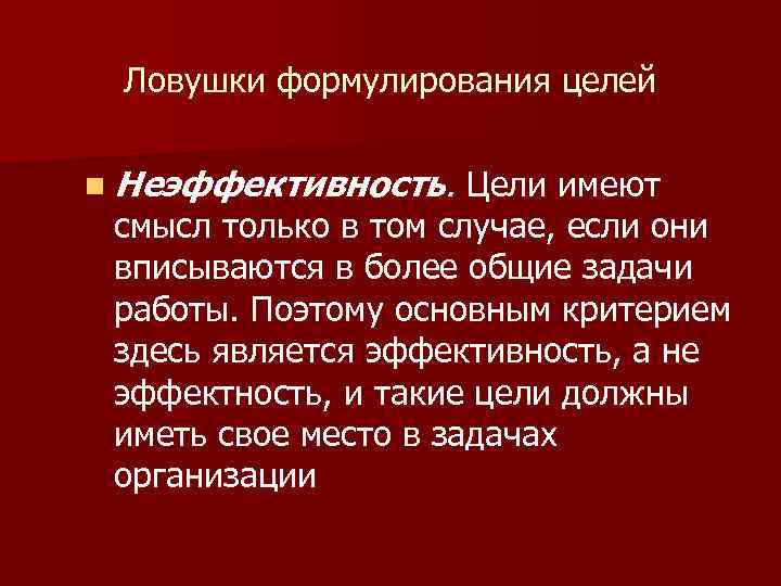 Ловушки формулирования целей n Неэффективность. Цели имеют смысл только в том случае, если они